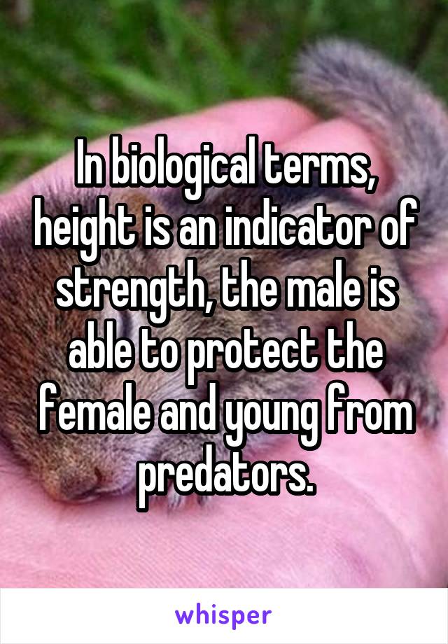 In biological terms, height is an indicator of strength, the male is able to protect the female and young from predators.