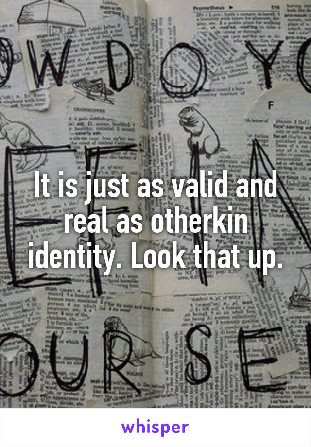 It is just as valid and real as otherkin identity. Look that up.