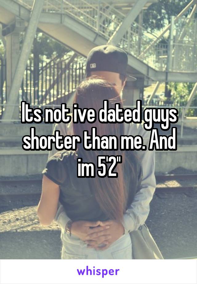 Its not ive dated guys shorter than me. And im 5'2''