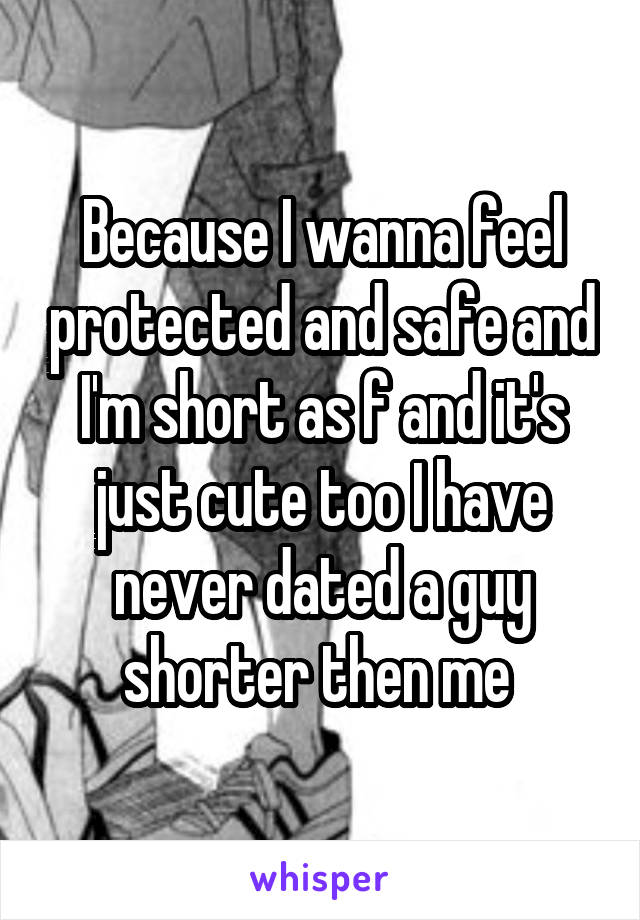 Because I wanna feel protected and safe and I'm short as f and it's just cute too I have never dated a guy shorter then me 