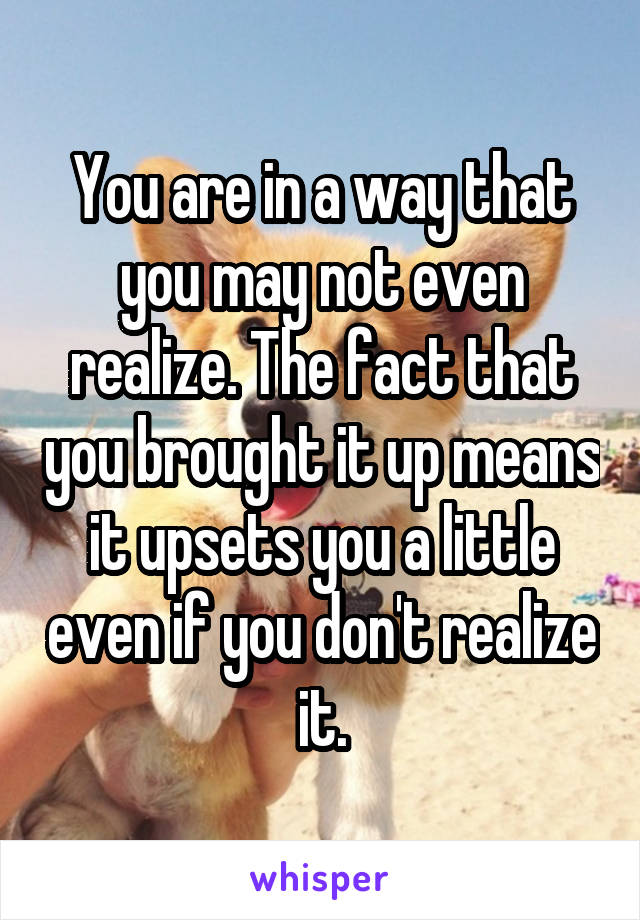 You are in a way that you may not even realize. The fact that you brought it up means it upsets you a little even if you don't realize it.