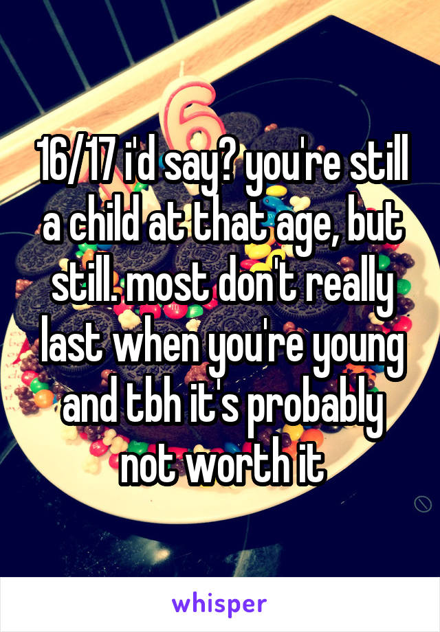 16/17 i'd say? you're still a child at that age, but still. most don't really last when you're young and tbh it's probably not worth it