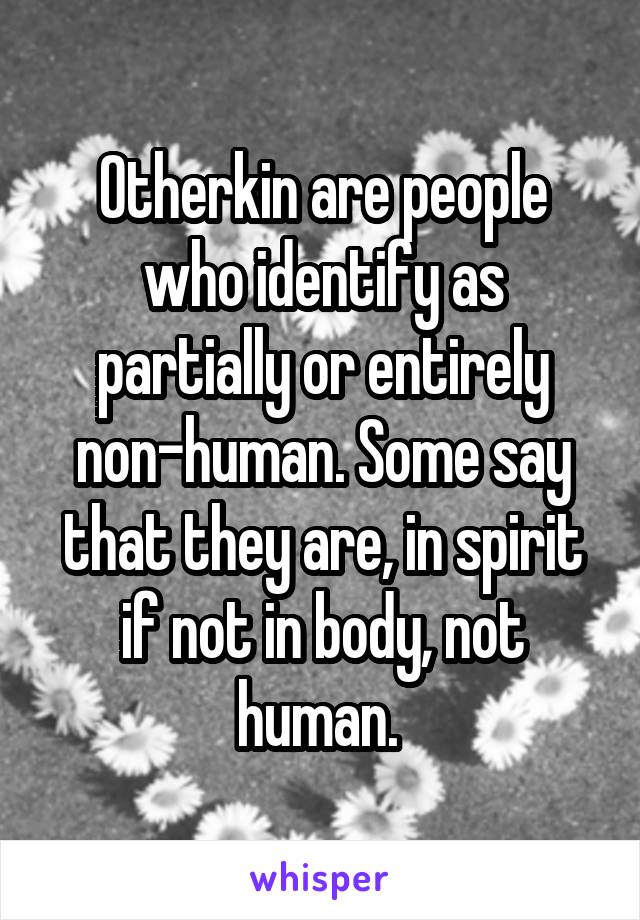 Otherkin are people who identify as partially or entirely non-human. Some say that they are, in spirit if not in body, not human. 