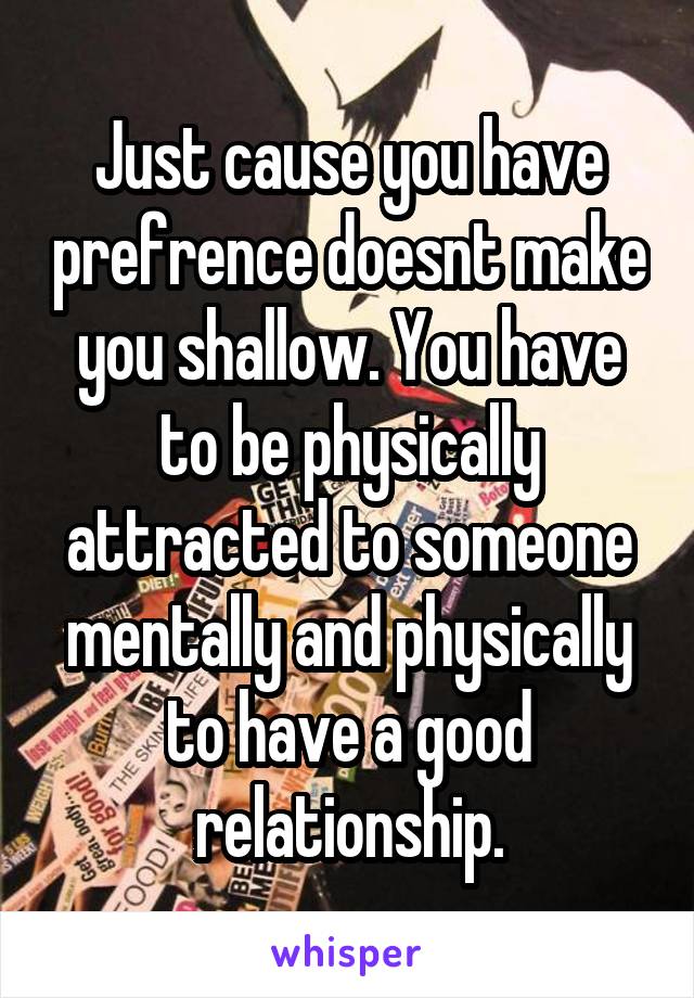 Just cause you have prefrence doesnt make you shallow. You have to be physically attracted to someone mentally and physically to have a good relationship.