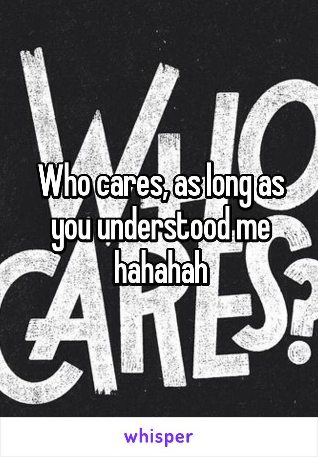 Who cares, as long as you understood me hahahah