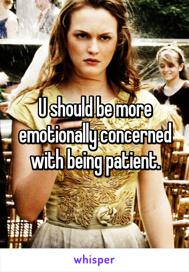 U should be more emotionally concerned with being patient.