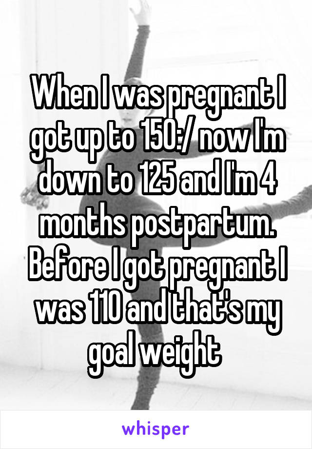 When I was pregnant I got up to 150:/ now I'm down to 125 and I'm 4 months postpartum. Before I got pregnant I was 110 and that's my goal weight 