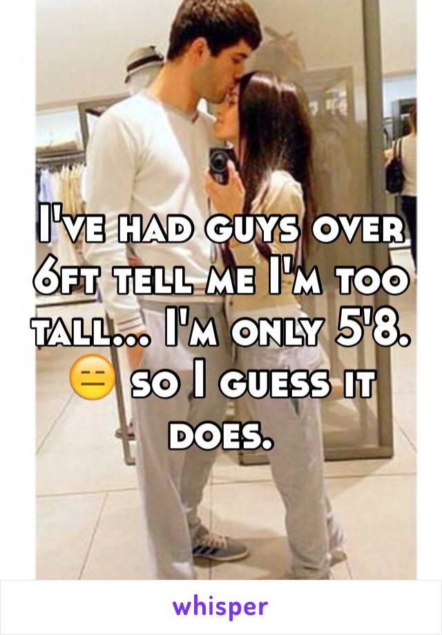 I've had guys over 6ft tell me I'm too tall... I'm only 5'8. 😑 so I guess it does.