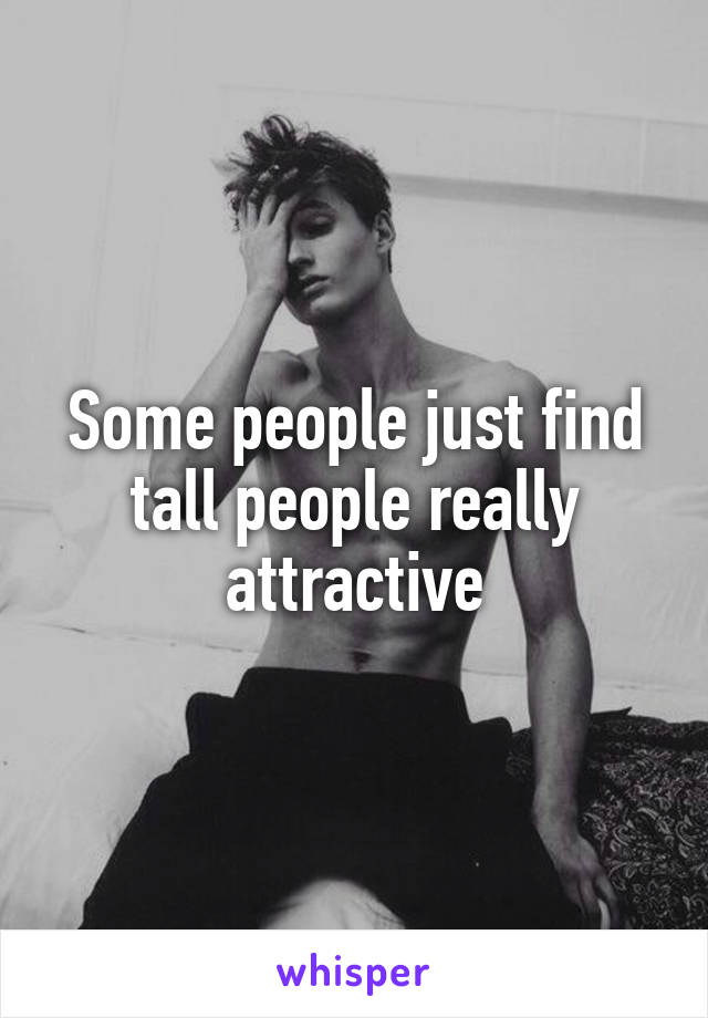 Some people just find tall people really attractive