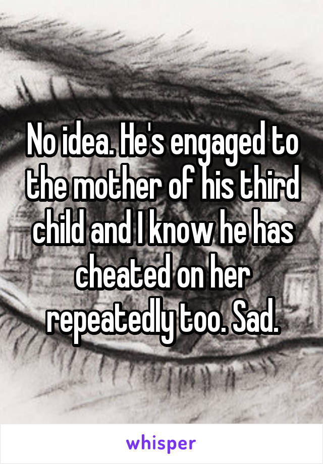 No idea. He's engaged to the mother of his third child and I know he has cheated on her repeatedly too. Sad.