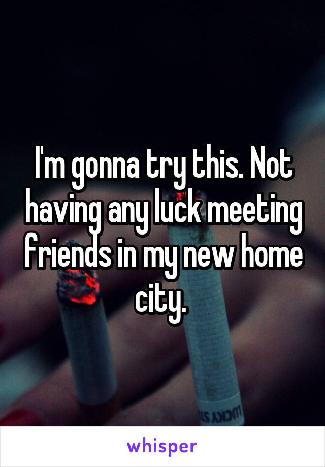 I'm gonna try this. Not having any luck meeting friends in my new home city. 