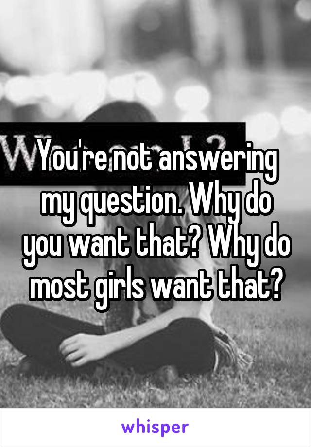 You're not answering my question. Why do you want that? Why do most girls want that?