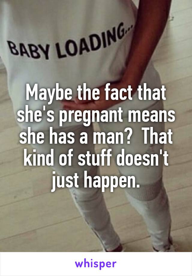 Maybe the fact that she's pregnant means she has a man?  That kind of stuff doesn't just happen.