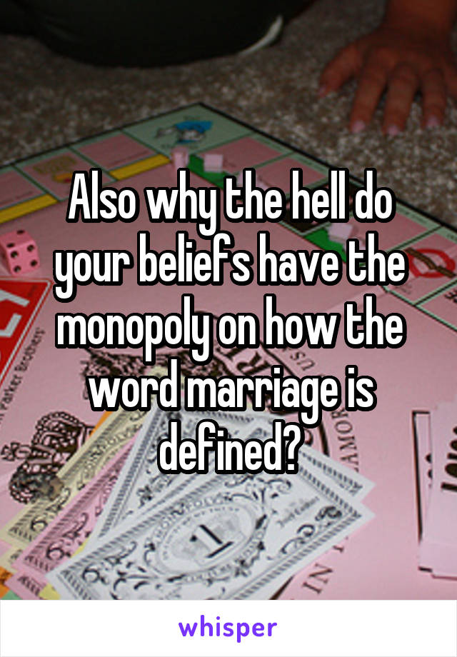 Also why the hell do your beliefs have the monopoly on how the word marriage is defined?