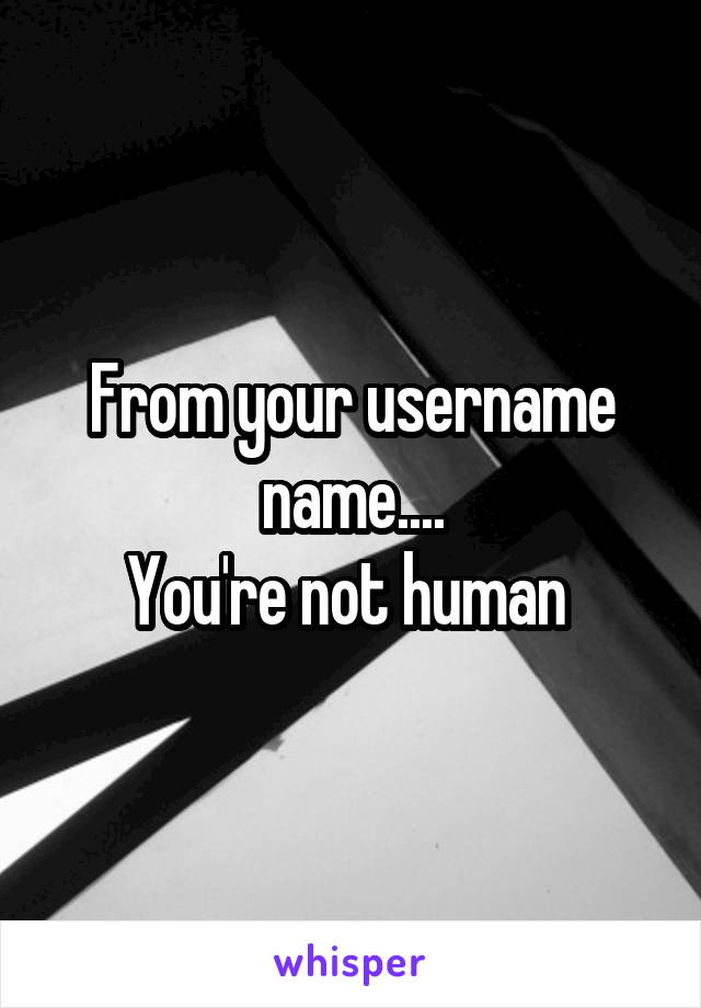 From your username name....
You're not human 