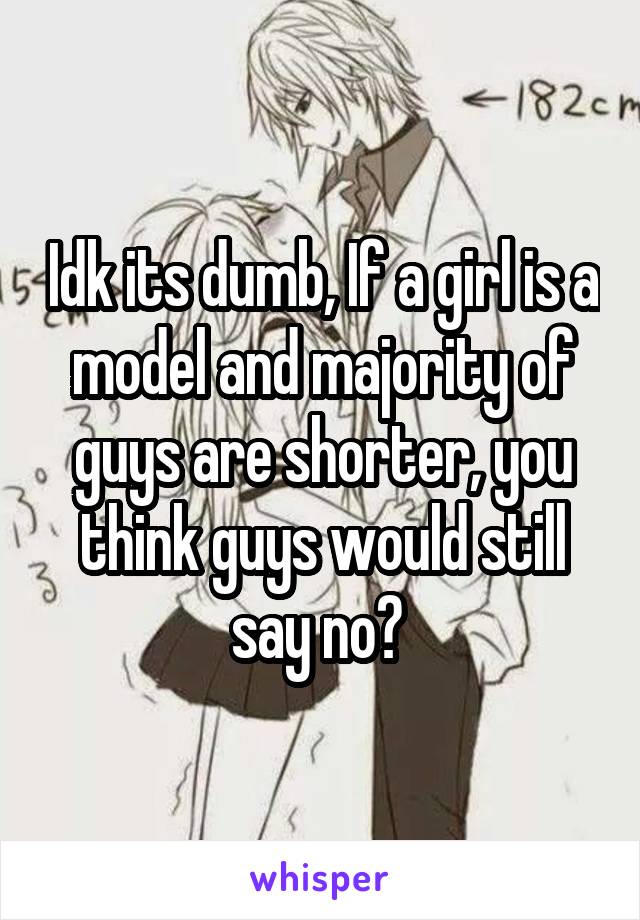 Idk its dumb, If a girl is a model and majority of guys are shorter, you think guys would still say no? 