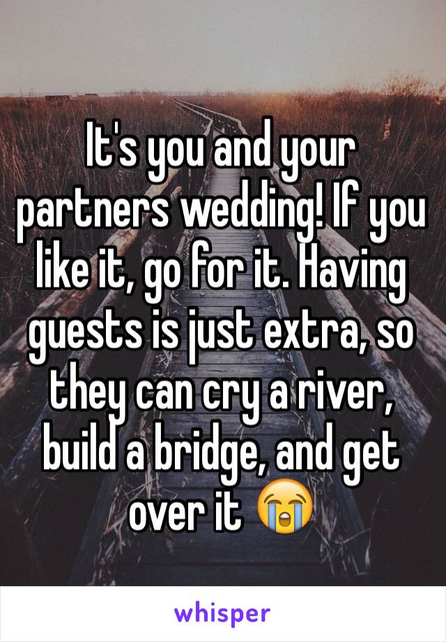 It's you and your partners wedding! If you like it, go for it. Having guests is just extra, so they can cry a river, build a bridge, and get over it 😭