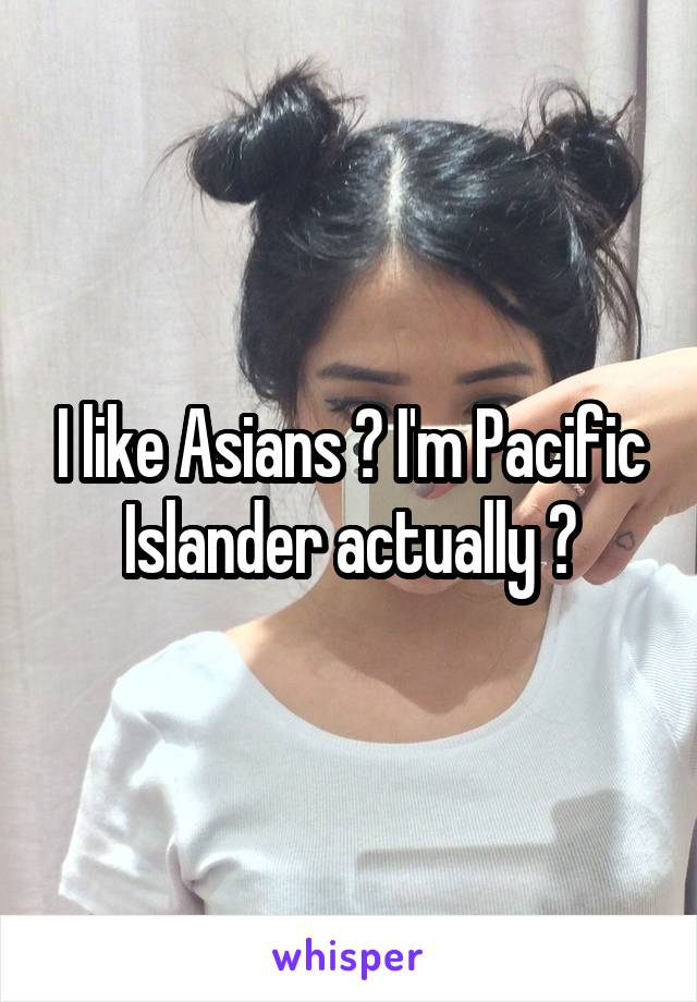 I like Asians 😋 I'm Pacific Islander actually 😁