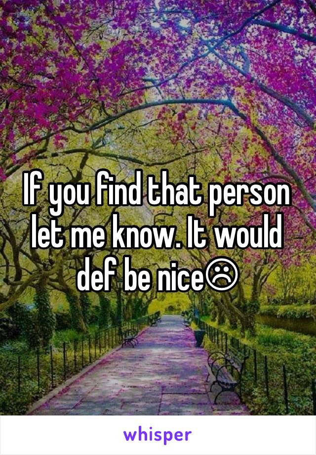 If you find that person let me know. It would def be nice☹