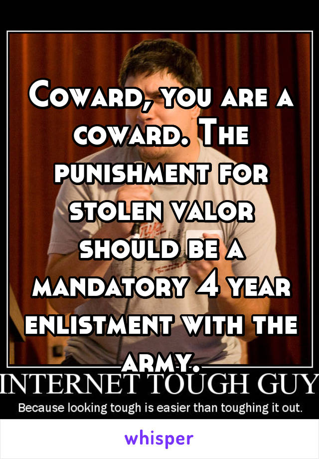 Coward, you are a coward. The punishment for stolen valor should be a mandatory 4 year enlistment with the army.
