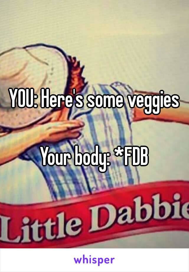 YOU: Here's some veggies

Your body: *FDB