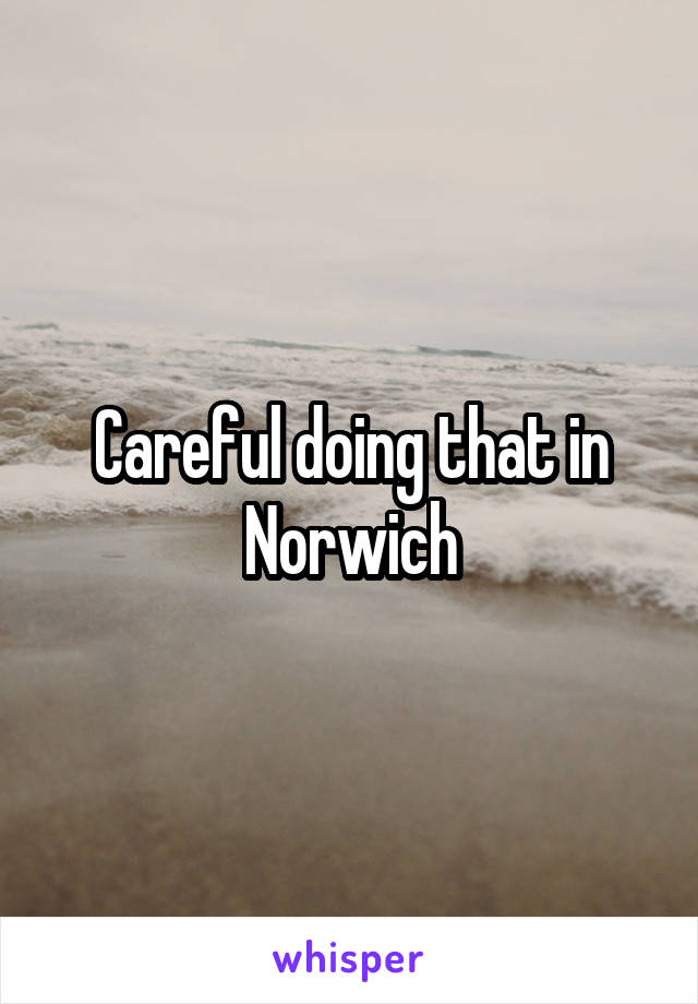 Careful doing that in Norwich