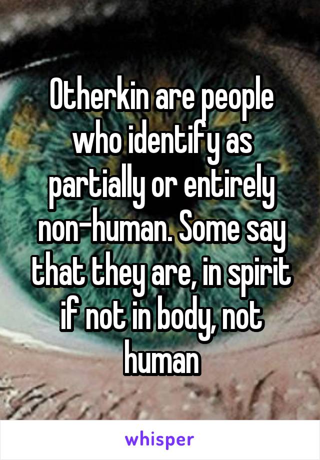 Otherkin are people who identify as partially or entirely non-human. Some say that they are, in spirit if not in body, not human