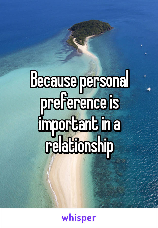 Because personal preference is important in a relationship