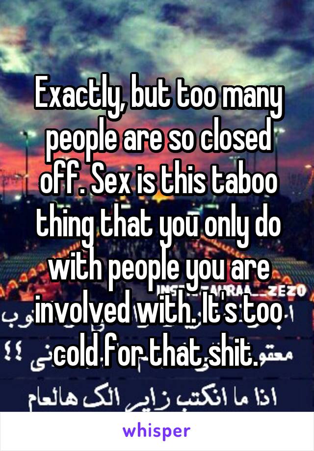 Exactly, but too many people are so closed off. Sex is this taboo thing that you only do with people you are involved with. It's too cold for that shit. 