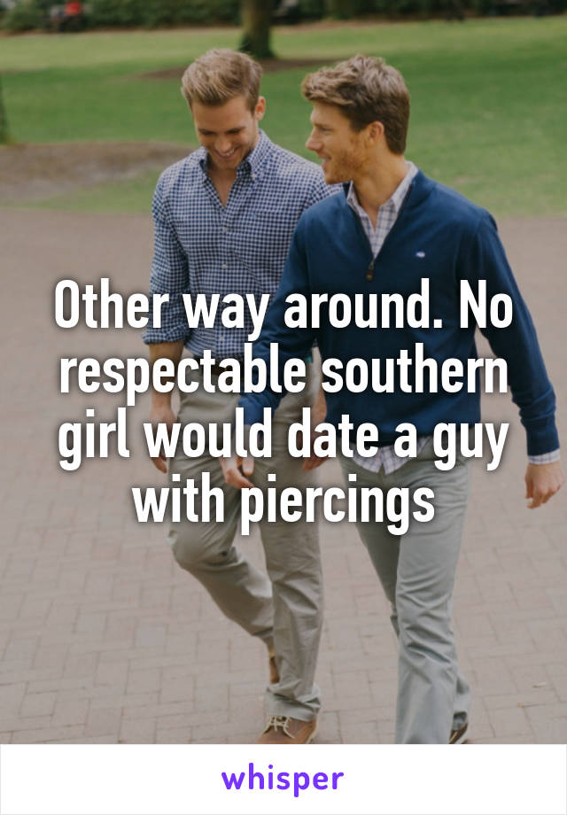 Other way around. No respectable southern girl would date a guy with piercings