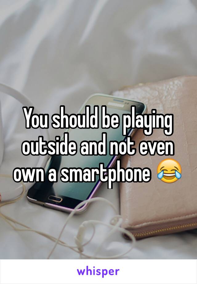 You should be playing outside and not even own a smartphone 😂