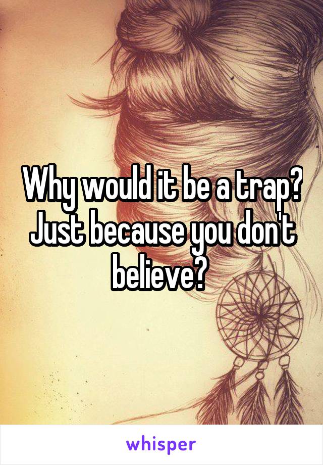 Why would it be a trap? Just because you don't believe? 