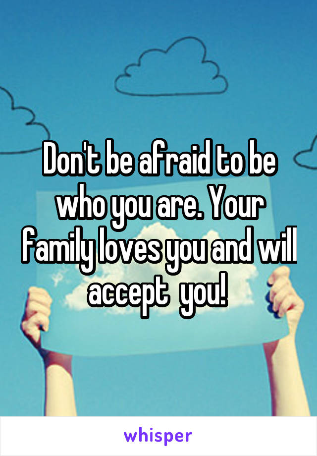 Don't be afraid to be who you are. Your family loves you and will accept  you! 