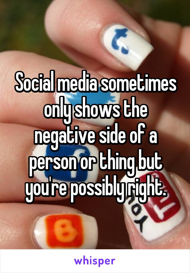 Social media sometimes only shows the negative side of a person or thing but you're possibly right.