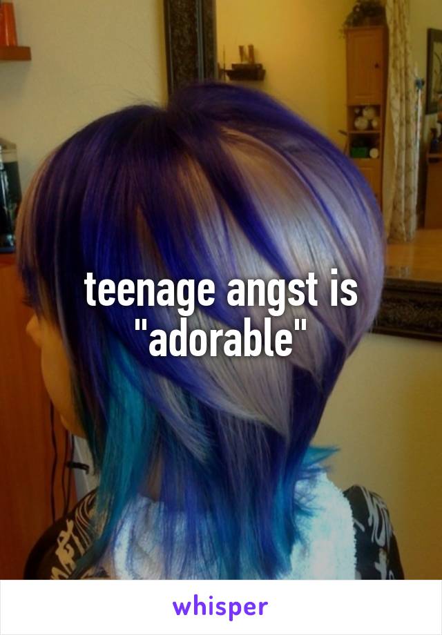 teenage angst is "adorable"