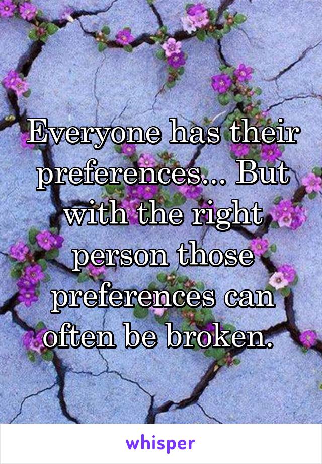 Everyone has their preferences... But with the right person those preferences can often be broken. 