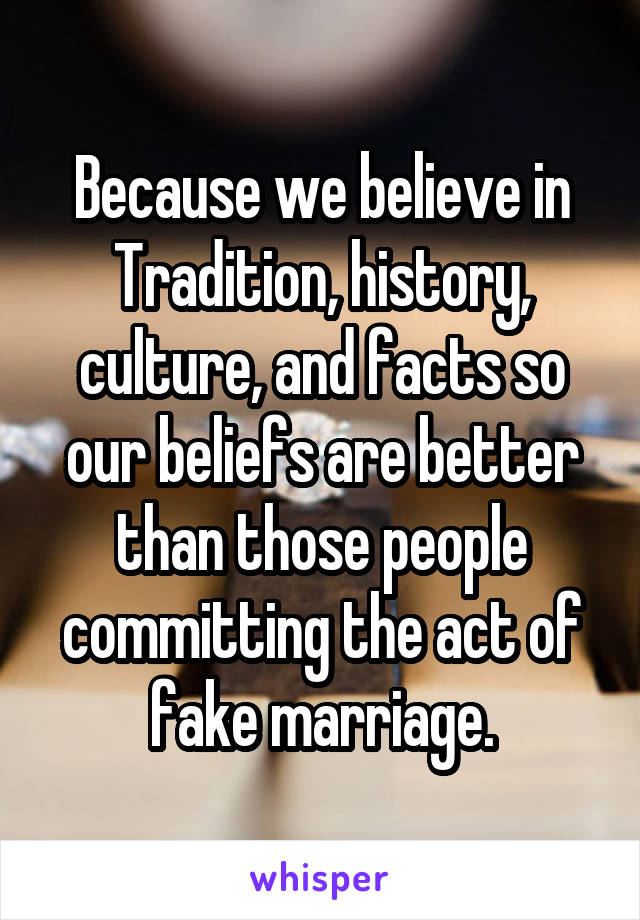 Because we believe in Tradition, history, culture, and facts so our beliefs are better than those people committing the act of fake marriage.