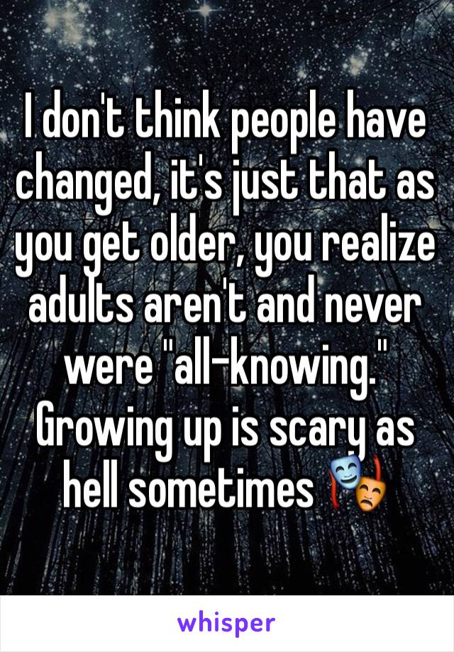 I don't think people have changed, it's just that as you get older, you realize adults aren't and never were "all-knowing." 
Growing up is scary as hell sometimes 🎭