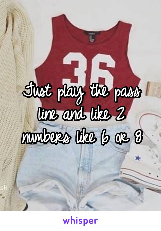 Just play the pass line and like 2 numbers like 6 or 8