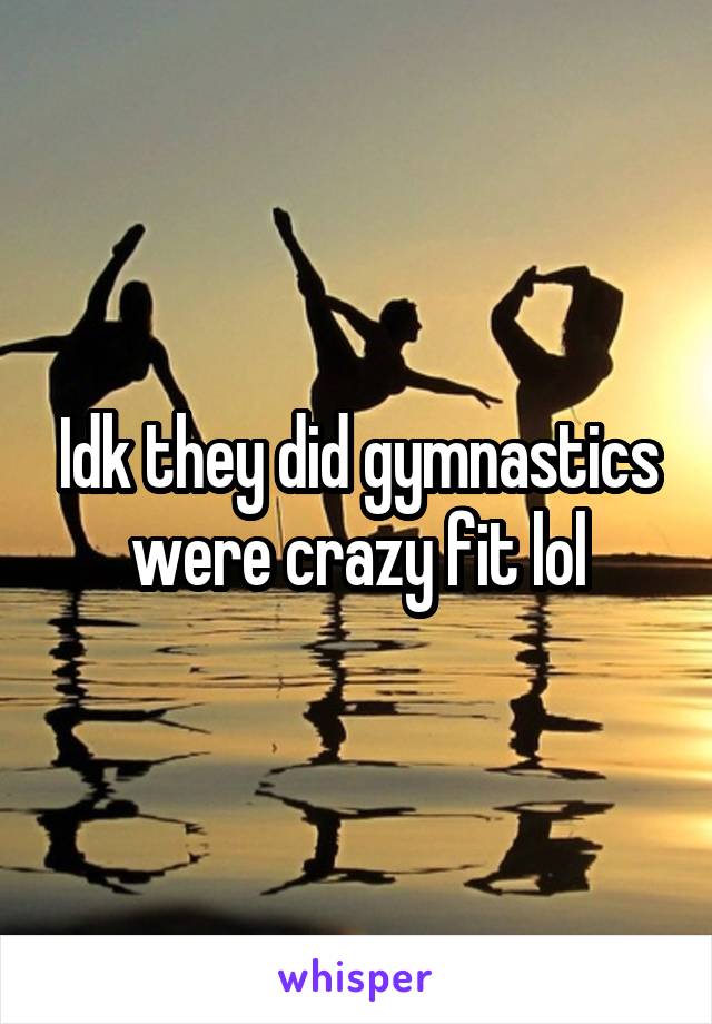 Idk they did gymnastics were crazy fit lol