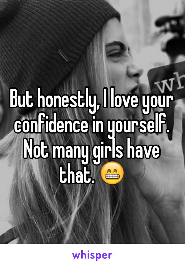 But honestly, I love your confidence in yourself. Not many girls have that. 😁