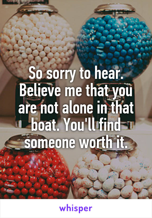So sorry to hear. Believe me that you are not alone in that boat. You'll find someone worth it.