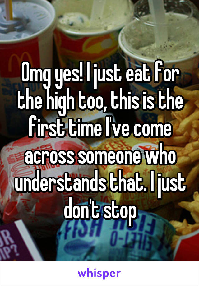 Omg yes! I just eat for the high too, this is the first time I've come across someone who understands that. I just don't stop