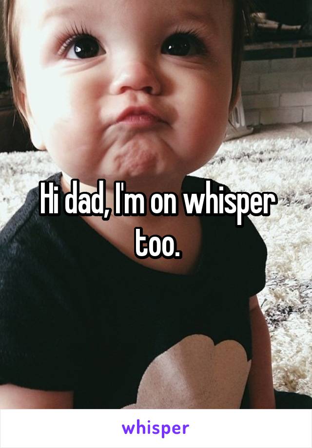 Hi dad, I'm on whisper too.
