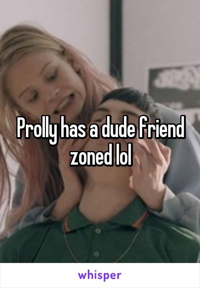 Prolly has a dude friend zoned lol