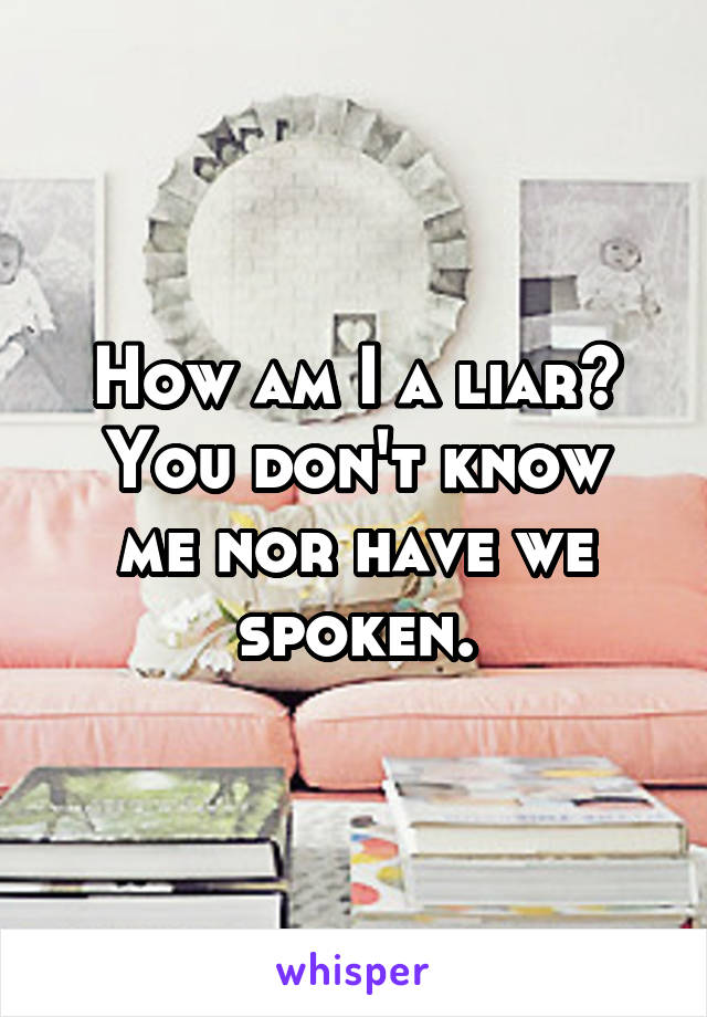 How am I a liar?
You don't know me nor have we spoken.