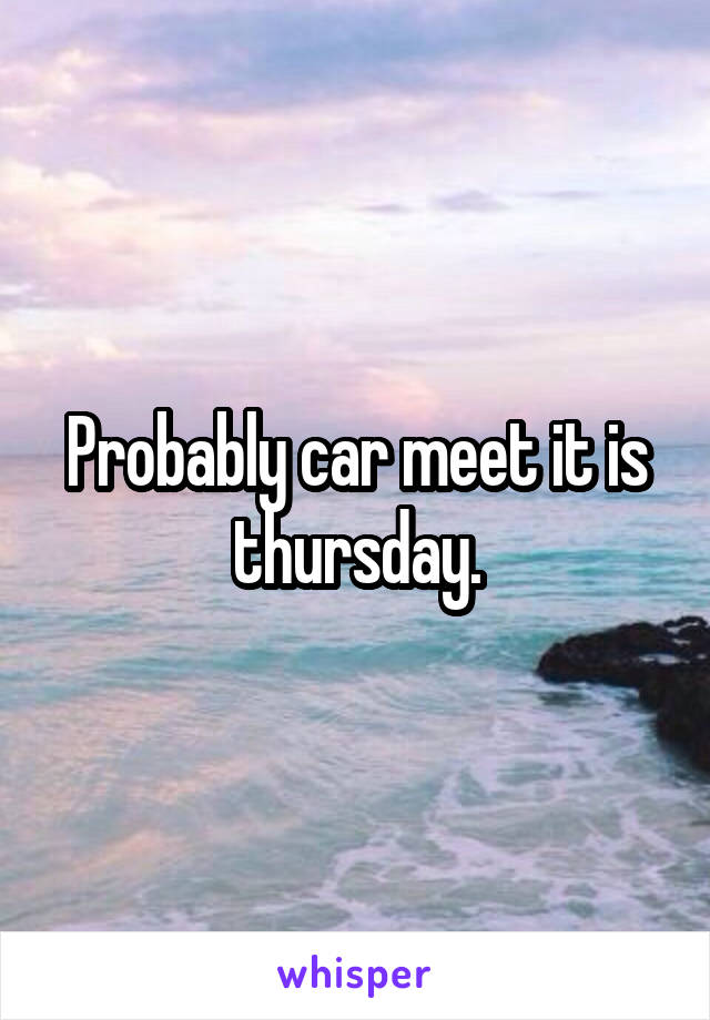 Probably car meet it is thursday.
