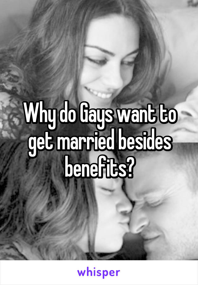 Why do Gays want to get married besides benefits?