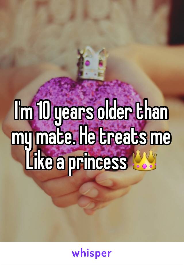 I'm 10 years older than my mate. He treats me
Like a princess 👑