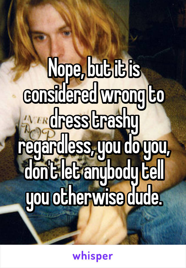 Nope, but it is considered wrong to dress trashy regardless, you do you, don't let anybody tell you otherwise dude.